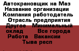 Автокрановщик на Маз › Название организации ­ Компания-работодатель › Отрасль предприятия ­ Другое › Минимальный оклад ­ 1 - Все города Работа » Вакансии   . Тыва респ.